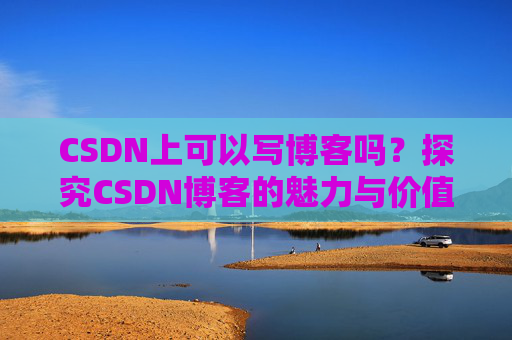 CSDN上可以写博客吗?探究CSDN博客的魅力与价值 CSDN上可以写博客吗?探究CSDN博客的魅力与价值