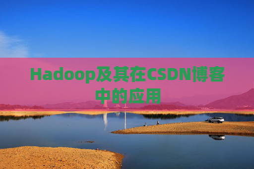Hadoop及其在CSDN博客中的应用 Hadoop及其在CSDN博客中的应用